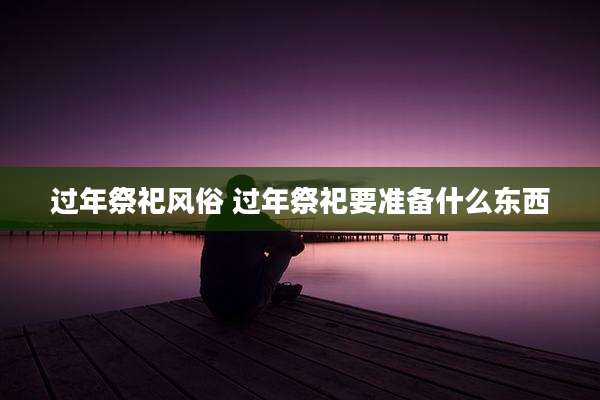 过年祭祀风俗 过年祭祀要准备什么东西