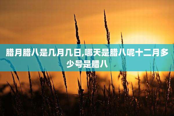 腊月腊八是几月几日,哪天是腊八呢十二月多少号是腊八