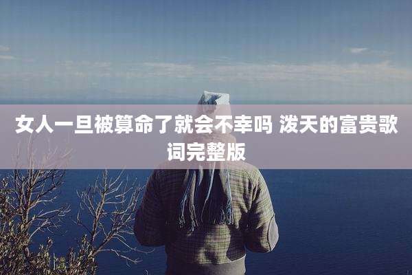 女人一旦被算命了就会不幸吗 泼天的富贵歌词完整版