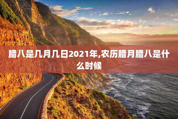 腊八是几月几日2021年,农历腊月腊八是什么时候