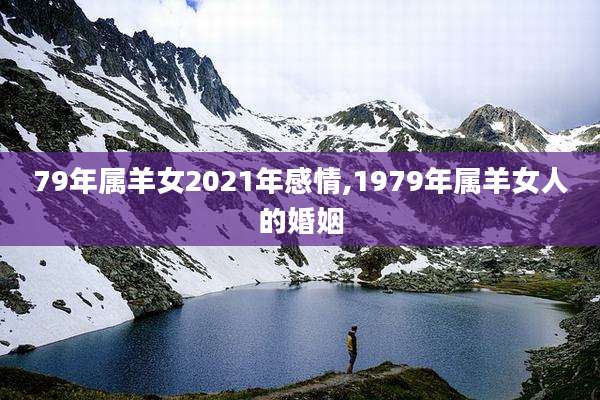 79年属羊女2021年感情,1979年属羊女人的婚姻