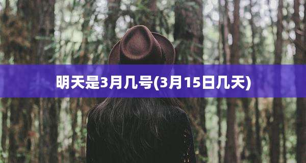 明天是3月几号(3月15日几天)