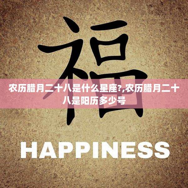 农历腊月二十八是什么星座?,农历腊月二十八是阳历多少号