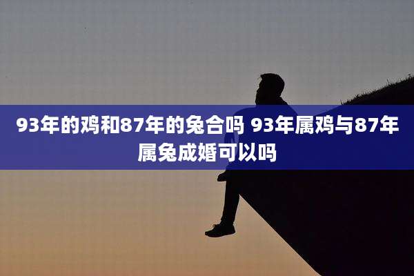93年的鸡和87年的兔合吗 93年属鸡与87年属兔成婚可以吗
