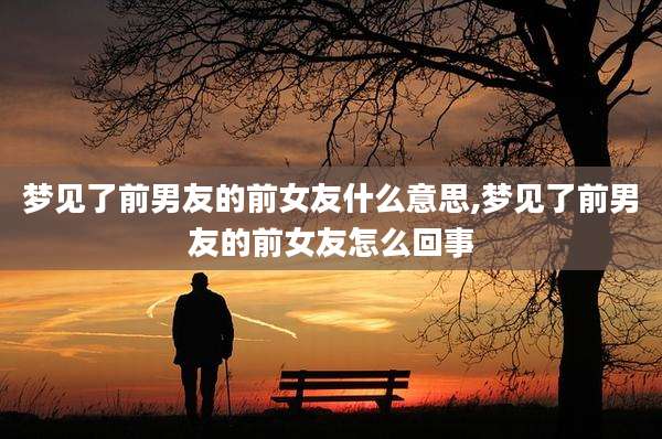 梦见了前男友的前女友什么意思,梦见了前男友的前女友怎么回事