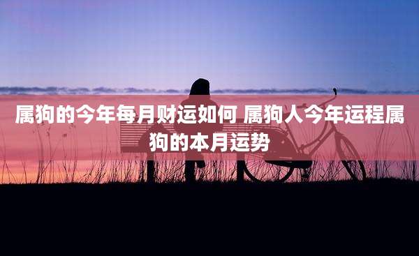 属狗的今年每月财运如何 属狗人今年运程属狗的本月运势