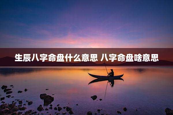 生辰八字命盘什么意思 八字命盘啥意思