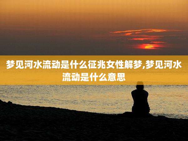 梦见河水流动是什么征兆女性解梦,梦见河水流动是什么意思