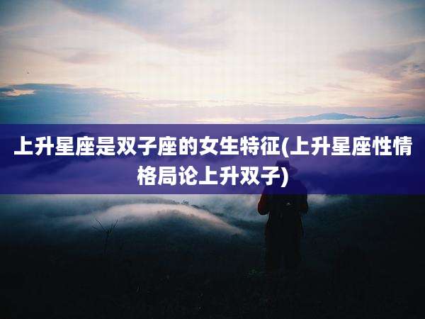 上升星座是双子座的女生特征(上升星座性情格局论上升双子)