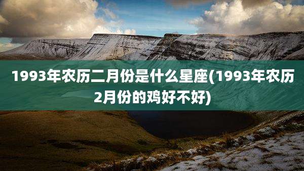 1993年农历二月份是什么星座(1993年农历2月份的鸡好不好)