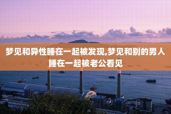 梦见和异性睡在一起被发现,梦见和别的男人睡在一起被老公看见