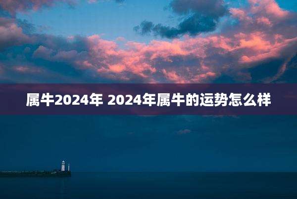 属牛2024年 2024年属牛的运势怎么样
