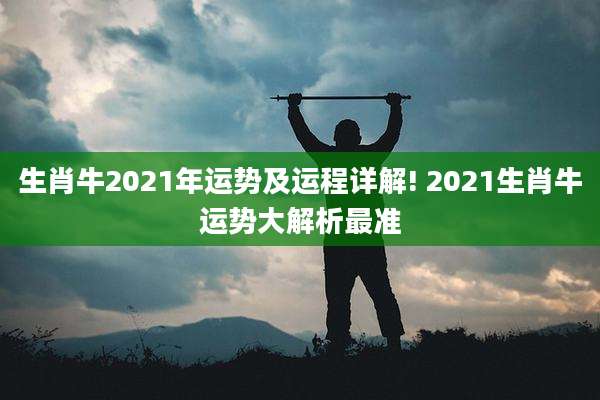 生肖牛2021年运势及运程详解! 2021生肖牛运势大解析最准
