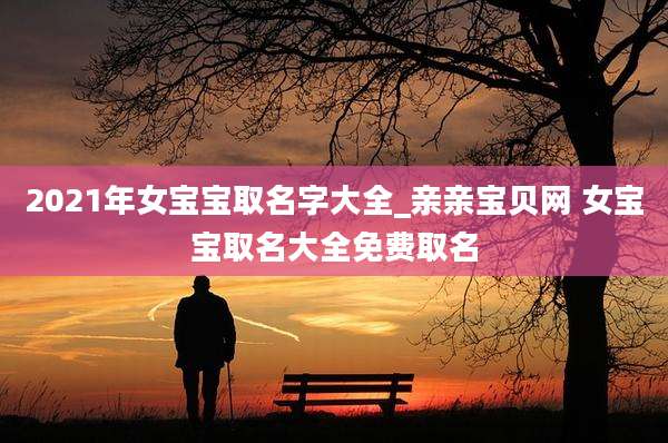 2021年女宝宝取名字大全_亲亲宝贝网 女宝宝取名大全免费取名