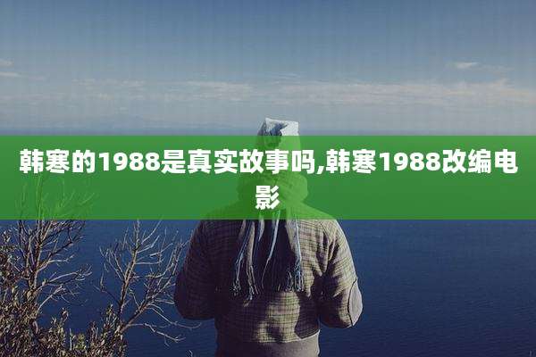 韩寒的1988是真实故事吗,韩寒1988改编电影