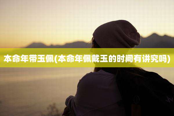 本命年带玉佩(本命年佩戴玉的时间有讲究吗)