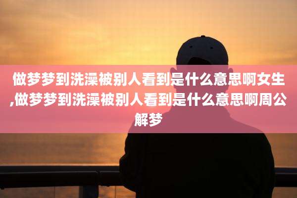 做梦梦到洗澡被别人看到是什么意思啊女生,做梦梦到洗澡被别人看到是什么意思啊周公解梦