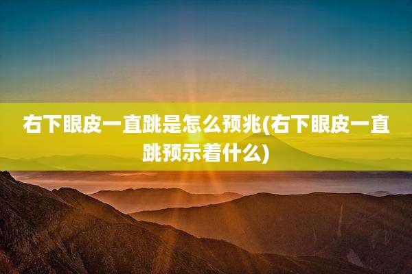 右下眼皮一直跳是怎么预兆(右下眼皮一直跳预示着什么)
