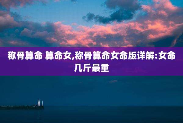 称骨算命 算命女,称骨算命女命版详解:女命几斤最重