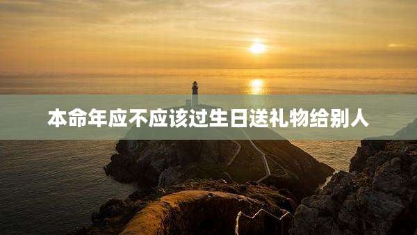本命年应不应该过生日送礼物给别人