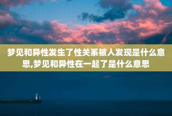 梦见和异性发生了性关系被人发现是什么意思,梦见和异性在一起了是什么意思