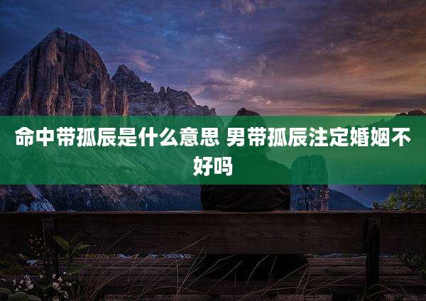命中带孤辰是什么意思 男带孤辰注定婚姻不好吗