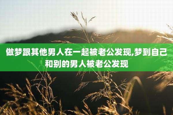 做梦跟其他男人在一起被老公发现,梦到自己和别的男人被老公发现