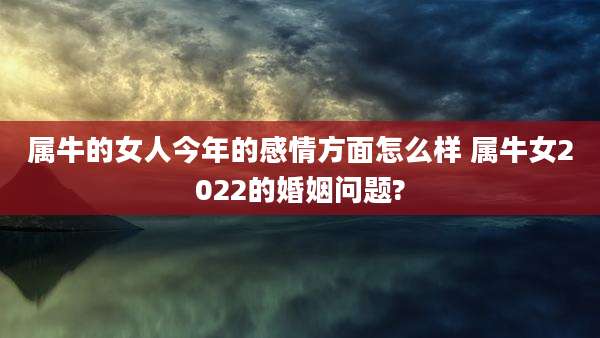属牛的女人今年的感情方面怎么样 属牛女2022的婚姻问题?