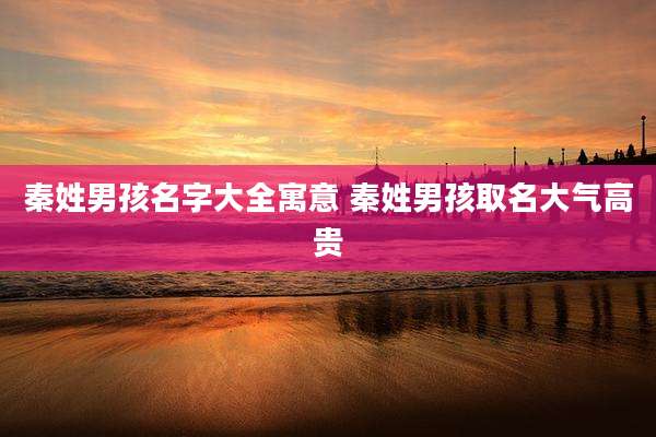 秦姓男孩名字大全寓意 秦姓男孩取名大气高贵