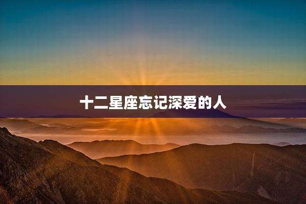 十二星座忘记深爱的人
