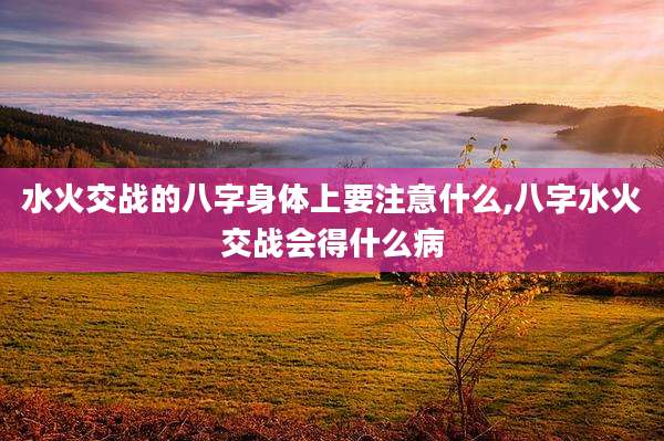 水火交战的八字身体上要注意什么,八字水火交战会得什么病
