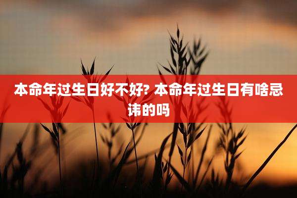 本命年过生日好不好? 本命年过生日有啥忌讳的吗