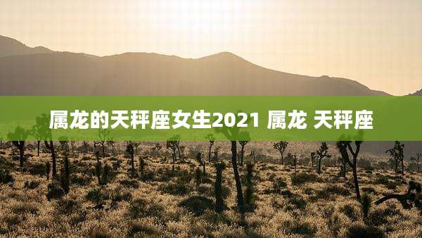 属龙的天秤座女生2021 属龙 天秤座