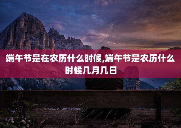 端午节是在农历什么时候,端午节是农历什么时候几月几日