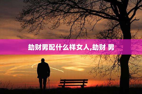 劫财男配什么样女人,劫财 男