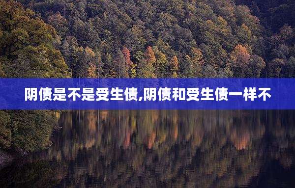 阴债是不是受生债,阴债和受生债一样不