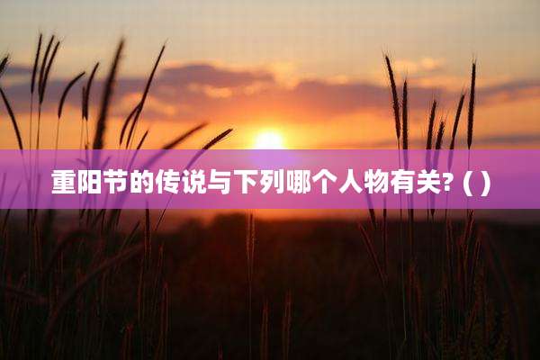 重阳节的传说与下列哪个人物有关? ( )
