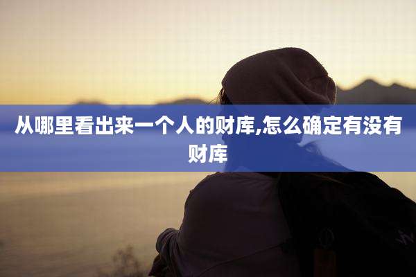 从哪里看出来一个人的财库,怎么确定有没有财库