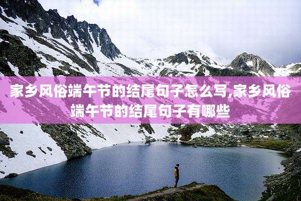 家乡风俗端午节的结尾句子怎么写,家乡风俗端午节的结尾句子有哪些
