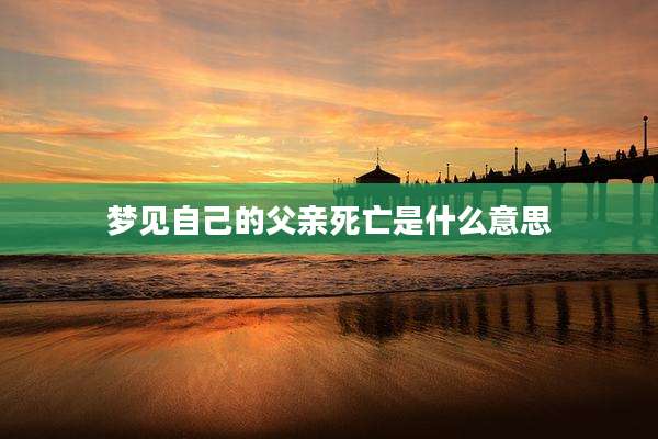 梦见自己的父亲死亡是什么意思