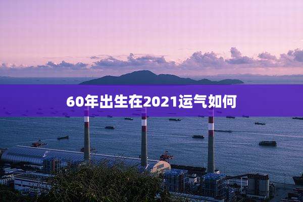 60年出生在2021运气如何