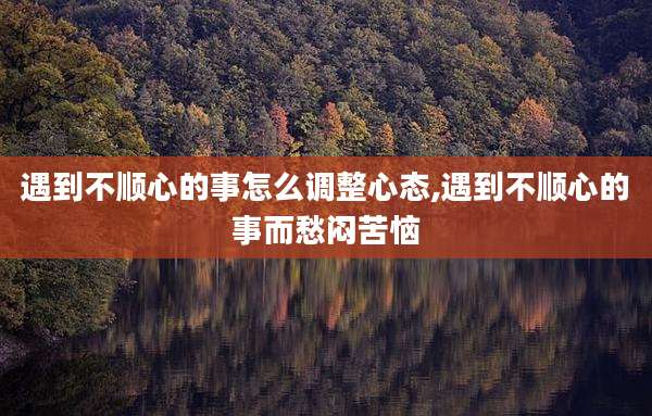 遇到不顺心的事怎么调整心态,遇到不顺心的事而愁闷苦恼