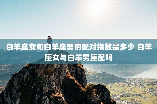 白羊座女和白羊座男的配对指数是多少 白羊座女与白羊男座配吗