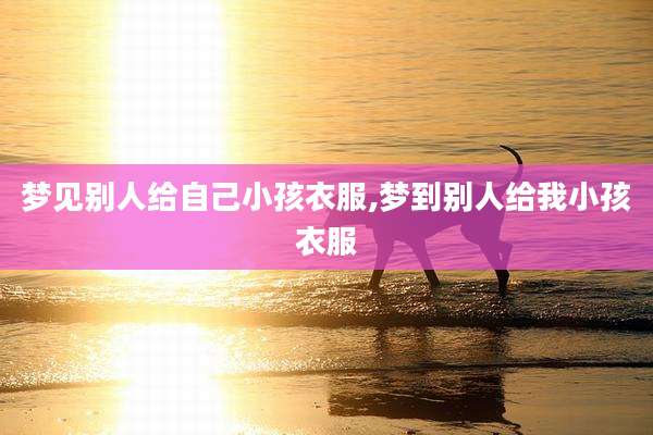 梦见别人给自己小孩衣服,梦到别人给我小孩衣服