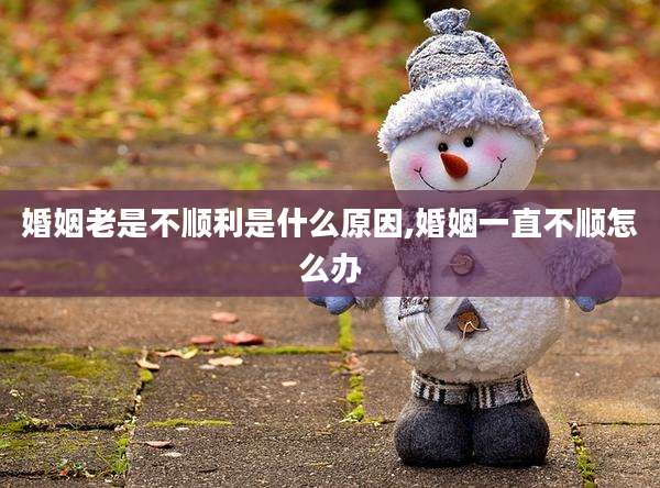 婚姻老是不顺利是什么原因,婚姻一直不顺怎么办