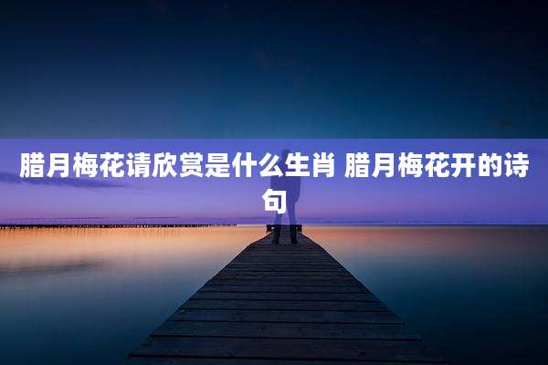 腊月梅花请欣赏是什么生肖 腊月梅花开的诗句
