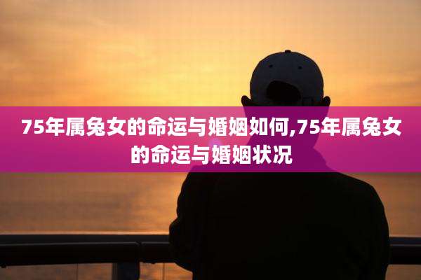 75年属兔女的命运与婚姻如何,75年属兔女的命运与婚姻状况