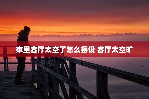 家里客厅太空了怎么摆设 客厅太空旷