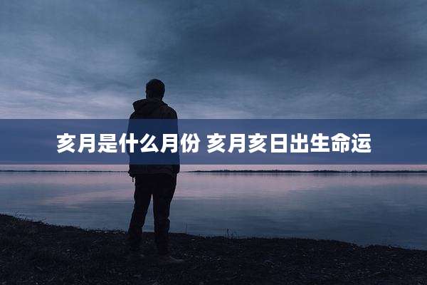 亥月是什么月份 亥月亥日出生命运
