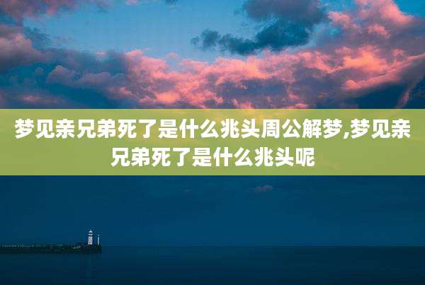 梦见亲兄弟死了是什么兆头周公解梦,梦见亲兄弟死了是什么兆头呢